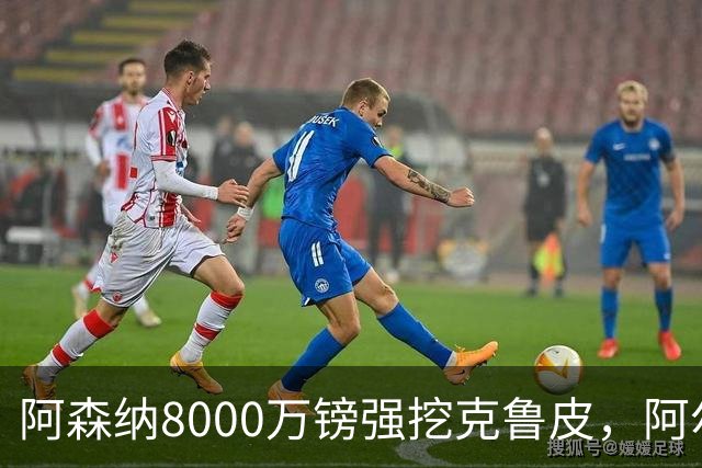 阿森纳8000万镑强挖克鲁皮，阿尔特塔冬窗补强锋线